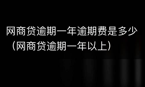 网商贷逾期一年逾期费是多少（网商贷逾期一年以上）