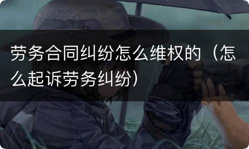 劳务合同纠纷怎么维权的（怎么起诉劳务纠纷）