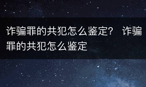诈骗罪的共犯怎么鉴定？ 诈骗罪的共犯怎么鉴定