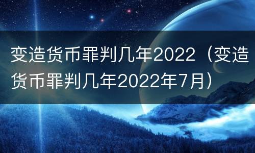 变造货币罪判几年2022（变造货币罪判几年2022年7月）