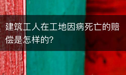 建筑工人在工地因病死亡的赔偿是怎样的？