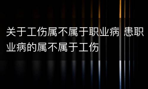 关于工伤属不属于职业病 患职业病的属不属于工伤