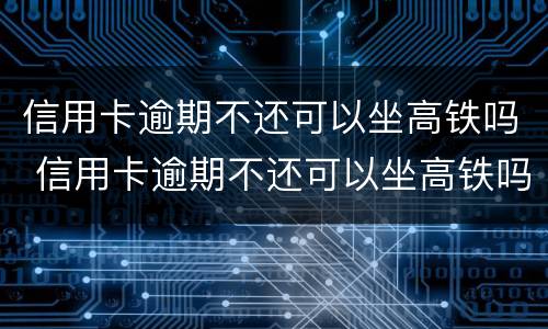 信用卡逾期不还可以坐高铁吗 信用卡逾期不还可以坐高铁吗怎么办
