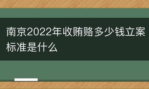 南京2022年收贿赂多少钱立案标准是什么