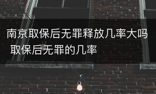 南京取保后无罪释放几率大吗 取保后无罪的几率