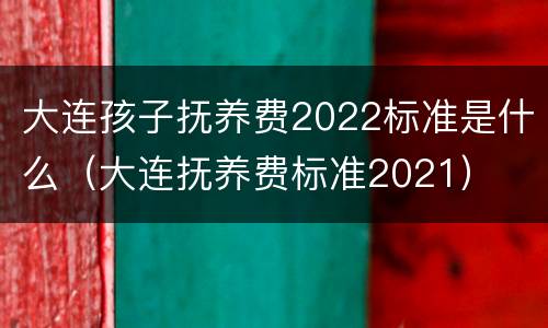 大连孩子抚养费2022标准是什么（大连抚养费标准2021）