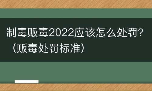 制毒贩毒2022应该怎么处罚？（贩毒处罚标准）
