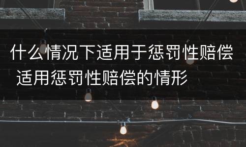 什么情况下适用于惩罚性赔偿 适用惩罚性赔偿的情形