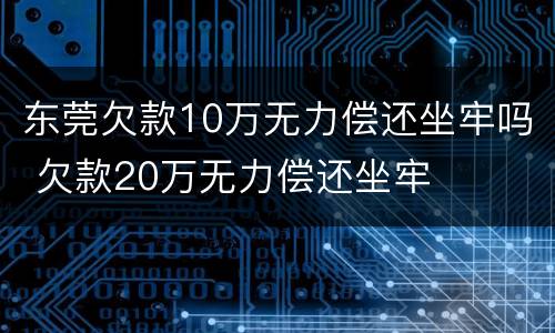 东莞欠款10万无力偿还坐牢吗 欠款20万无力偿还坐牢