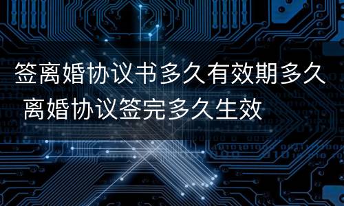 签离婚协议书多久有效期多久 离婚协议签完多久生效