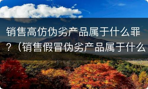 销售高仿伪劣产品属于什么罪?（销售假冒伪劣产品属于什么罪）