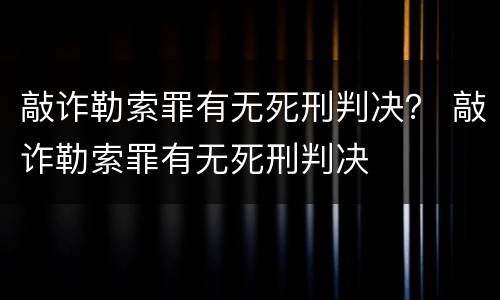 敲诈勒索罪有无死刑判决？ 敲诈勒索罪有无死刑判决