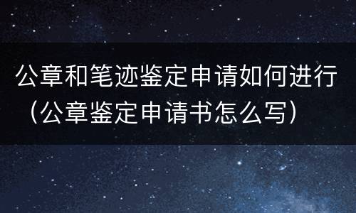公章和笔迹鉴定申请如何进行（公章鉴定申请书怎么写）