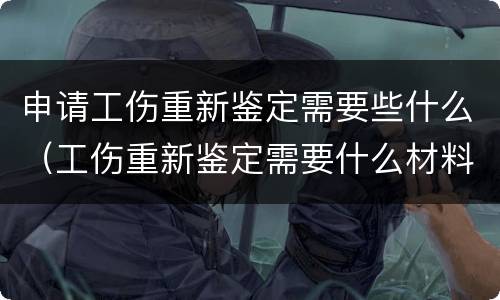 申请工伤重新鉴定需要些什么（工伤重新鉴定需要什么材料）