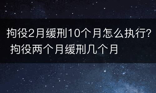 拘役2月缓刑10个月怎么执行？ 拘役两个月缓刑几个月