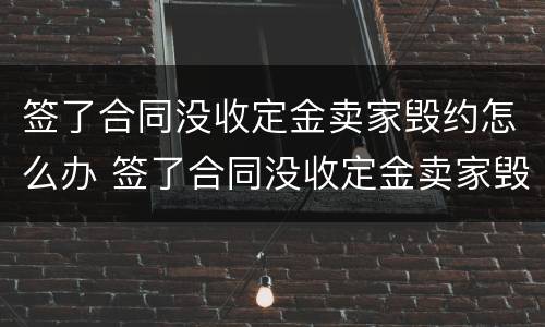 签了合同没收定金卖家毁约怎么办 签了合同没收定金卖家毁约怎么办呢