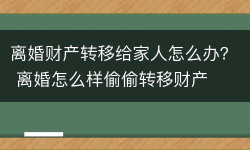 离婚财产转移给家人怎么办？ 离婚怎么样偷偷转移财产