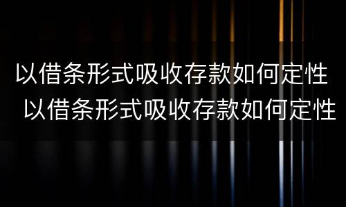以借条形式吸收存款如何定性 以借条形式吸收存款如何定性诈骗