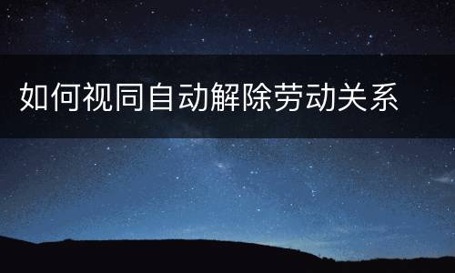 如何视同自动解除劳动关系