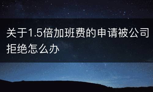 关于1.5倍加班费的申请被公司拒绝怎么办