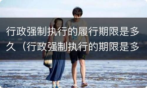 行政强制执行的履行期限是多久（行政强制执行的期限是多长）