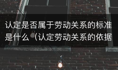 认定是否属于劳动关系的标准是什么（认定劳动关系的依据）