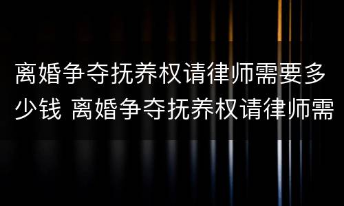 离婚争夺抚养权请律师需要多少钱 离婚争夺抚养权请律师需要多少钱费用