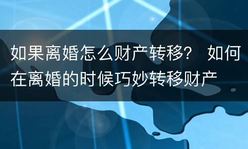 如果离婚怎么财产转移？ 如何在离婚的时候巧妙转移财产
