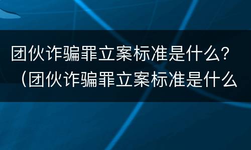 团伙诈骗罪立案标准是什么？（团伙诈骗罪立案标准是什么意思）