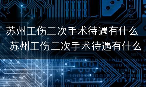 苏州工伤二次手术待遇有什么 苏州工伤二次手术待遇有什么补助