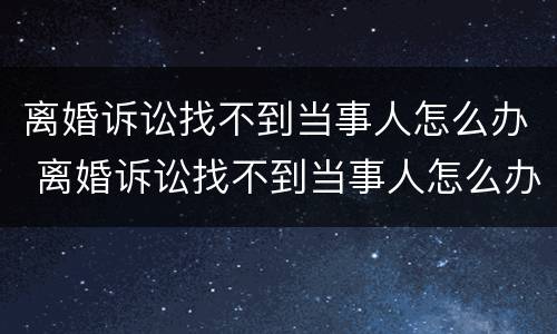 离婚诉讼找不到当事人怎么办 离婚诉讼找不到当事人怎么办呢