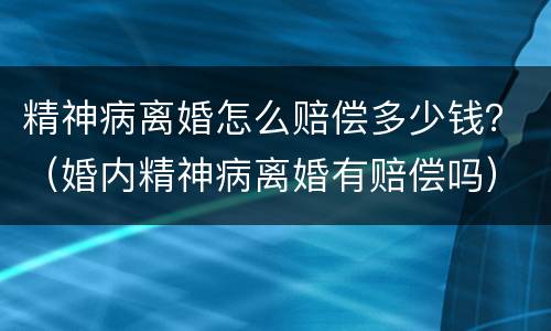 精神病离婚怎么赔偿多少钱？（婚内精神病离婚有赔偿吗）
