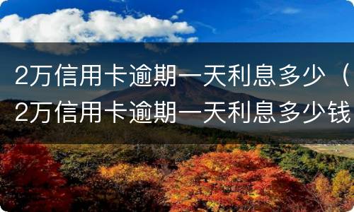 2万信用卡逾期一天利息多少（2万信用卡逾期一天利息多少钱）