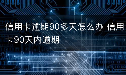 信用卡逾期90多天怎么办 信用卡90天内逾期
