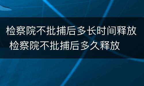 检察院不批捕后多长时间释放 检察院不批捕后多久释放