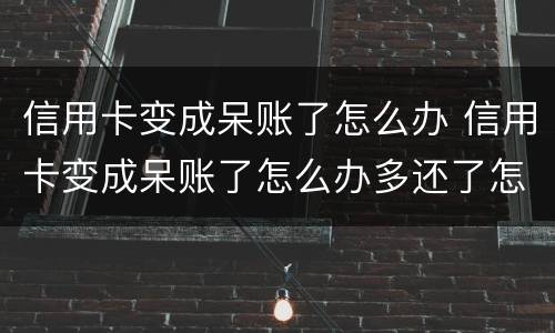 信用卡变成呆账了怎么办 信用卡变成呆账了怎么办多还了怎么办