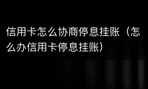 信用卡怎么协商停息挂账（怎么办信用卡停息挂账）