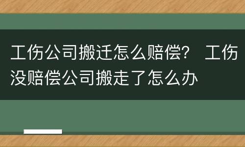 工伤公司搬迁怎么赔偿？ 工伤没赔偿公司搬走了怎么办