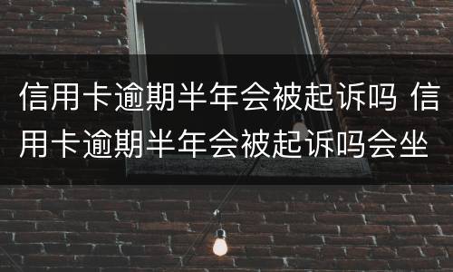 信用卡逾期半年会被起诉吗 信用卡逾期半年会被起诉吗会坐牢吗