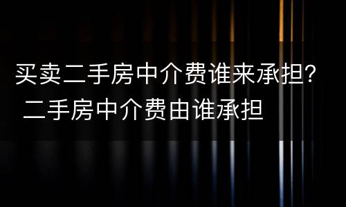 买卖二手房中介费谁来承担？ 二手房中介费由谁承担