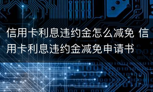 信用卡利息违约金怎么减免 信用卡利息违约金减免申请书