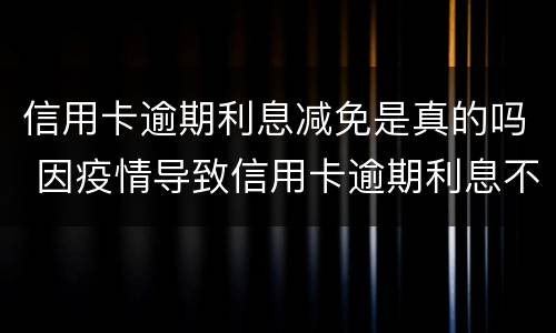 信用卡逾期利息减免是真的吗 因疫情导致信用卡逾期利息不给减免怎么办