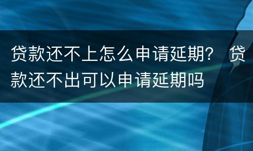 贷款还不上怎么申请延期？ 贷款还不出可以申请延期吗