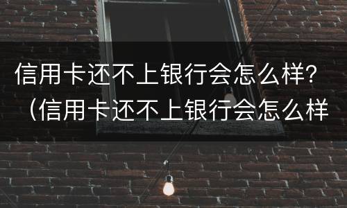 信用卡还不上银行会怎么样？（信用卡还不上银行会怎么样）