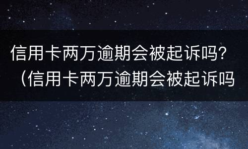 信用卡两万逾期会被起诉吗？（信用卡两万逾期会被起诉吗知乎）