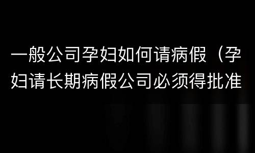 一般公司孕妇如何请病假（孕妇请长期病假公司必须得批准吗）