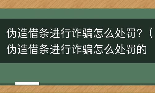 伪造借条进行诈骗怎么处罚?（伪造借条进行诈骗怎么处罚的）