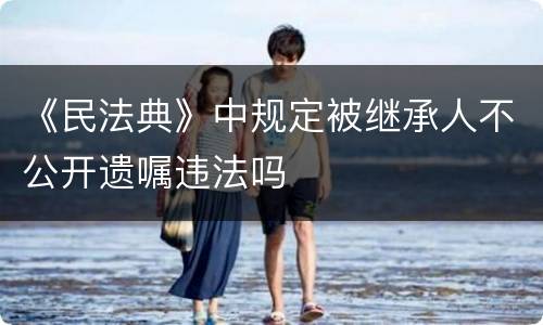 《民法典》中规定被继承人不公开遗嘱违法吗