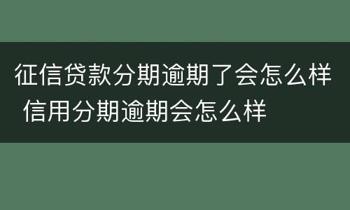征信贷款分期逾期了会怎么样 信用分期逾期会怎么样