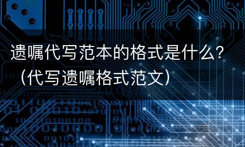 遗嘱代写范本的格式是什么？（代写遗嘱格式范文）